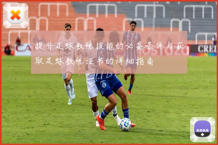 提升足球教练技能的必备条件与获取足球教练证书的详细指南