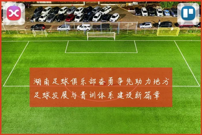 湖南足球俱乐部奋勇争先助力地方足球发展与青训体系建设新篇章