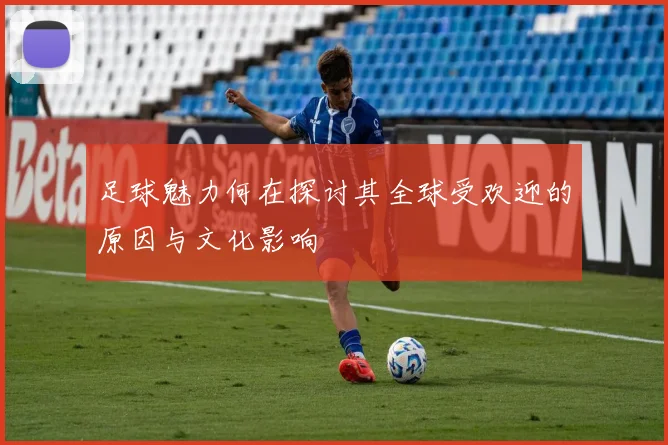 足球魅力何在探讨其全球受欢迎的原因与文化影响
