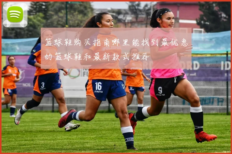 篮球鞋购买指南哪里能找到最优惠的篮球鞋和最新款式推荐