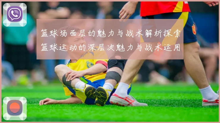 篮球场面层的魅力与战术解析探索篮球运动的深层次魅力与战术运用