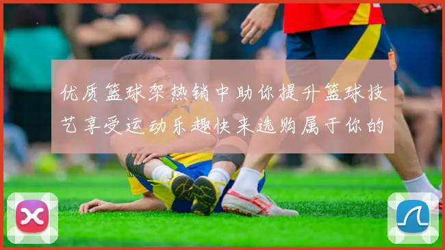 优质篮球架热销中助你提升篮球技艺享受运动乐趣快来选购属于你的理想装备