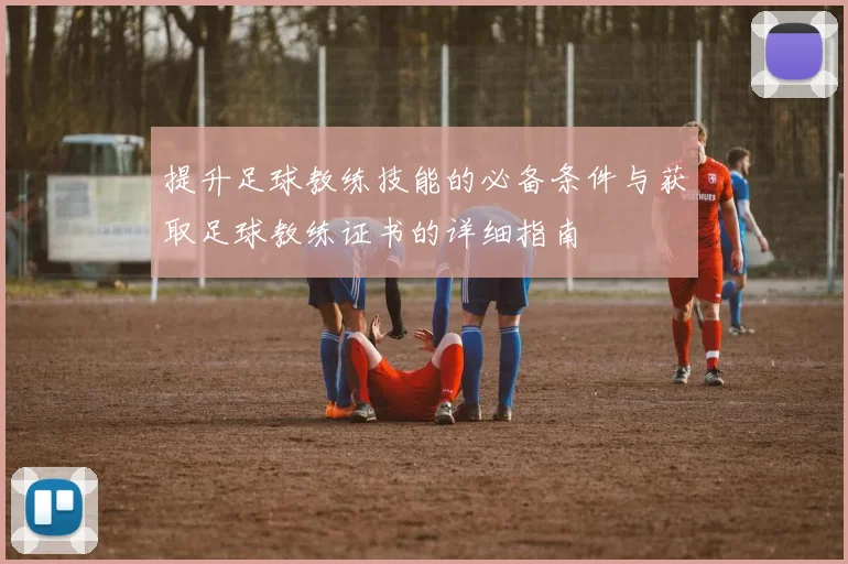 提升足球教练技能的必备条件与获取足球教练证书的详细指南