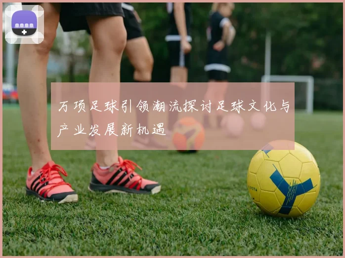 万项足球引领潮流探讨足球文化与产业发展新机遇