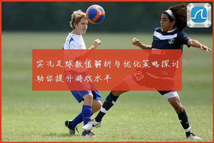 实况足球数值解析与优化策略探讨助你提升游戏水平