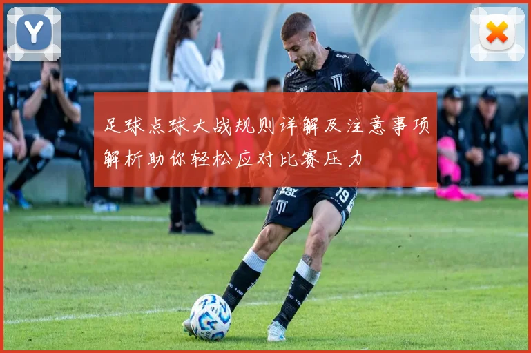 足球点球大战规则详解及注意事项解析助你轻松应对比赛压力