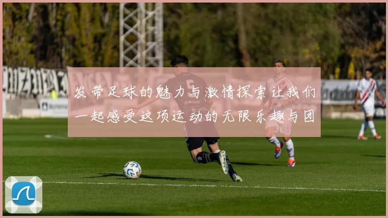 发带足球的魅力与激情探索让我们一起感受这项运动的无限乐趣与团队精神